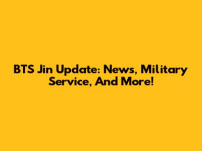 BTS Jin Update: News, Military Service, And More!