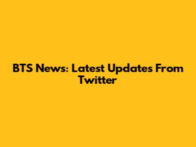 BTS News: Latest Updates From Twitter
