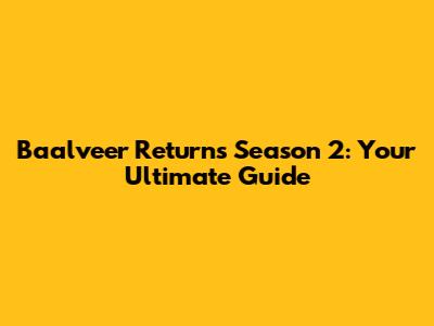 Baalveer Returns Season 2: Your Ultimate Guide