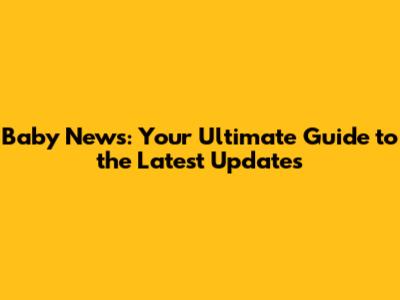 Baby News: Your Ultimate Guide to the Latest Updates