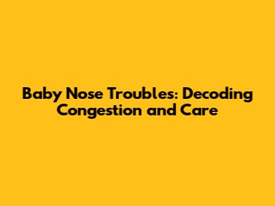Baby Nose Troubles: Decoding Congestion and Care