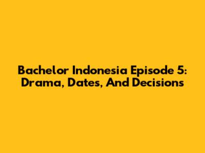 Bachelor Indonesia Episode 5: Drama, Dates, And Decisions