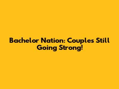 Bachelor Nation: Couples Still Going Strong!
