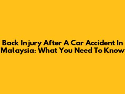 Back Injury After A Car Accident In Malaysia: What You Need To Know
