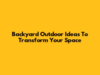 Backyard Outdoor Ideas To Transform Your Space