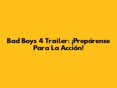 Bad Boys 4 Trailer: ¡Prepárense Para La Acción!