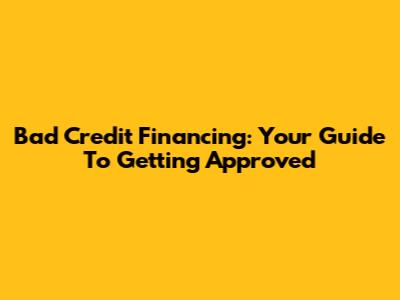 Bad Credit Financing: Your Guide To Getting Approved
