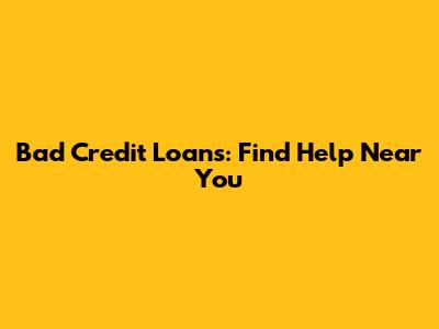 Bad Credit Loans: Find Help Near You