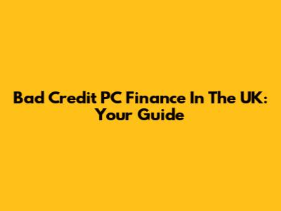 Bad Credit PC Finance In The UK: Your Guide