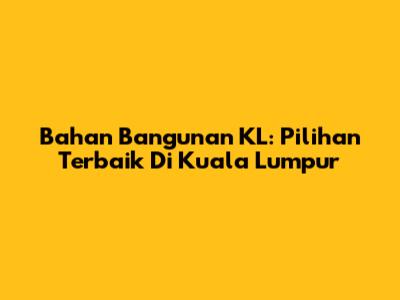 Bahan Bangunan KL: Pilihan Terbaik Di Kuala Lumpur