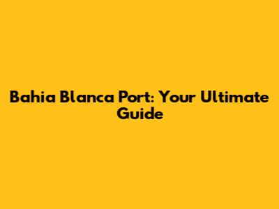 Bahia Blanca Port: Your Ultimate Guide