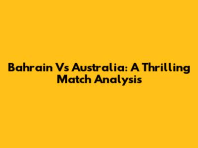 Bahrain Vs Australia: A Thrilling Match Analysis