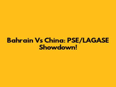 Bahrain Vs China: PSE/LAGASE Showdown!