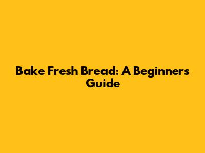 Bake Fresh Bread: A Beginner's Guide