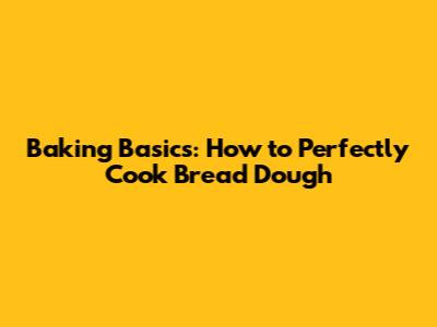 Baking Basics: How to Perfectly Cook Bread Dough