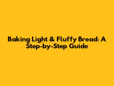 Baking Light & Fluffy Bread: A Step-by-Step Guide