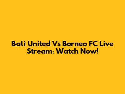 Bali United Vs Borneo FC Live Stream: Watch Now!