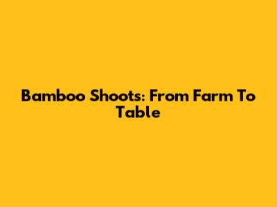 Bamboo Shoots: From Farm To Table