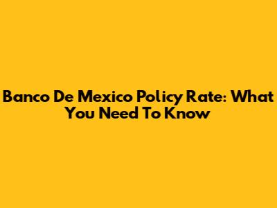 Banco De Mexico Policy Rate: What You Need To Know