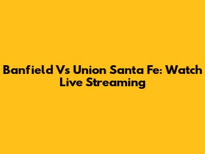 Banfield Vs Union Santa Fe: Watch Live Streaming