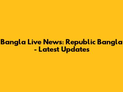 Bangla Live News: Republic Bangla - Latest Updates