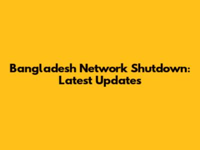 Bangladesh Network Shutdown: Latest Updates