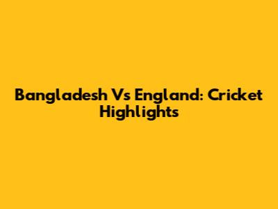 Bangladesh Vs England: Cricket Highlights