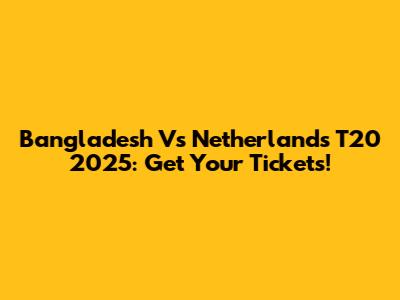 Bangladesh Vs Netherlands T20 2025: Get Your Tickets!