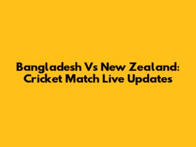 Bangladesh Vs New Zealand: Cricket Match Live Updates