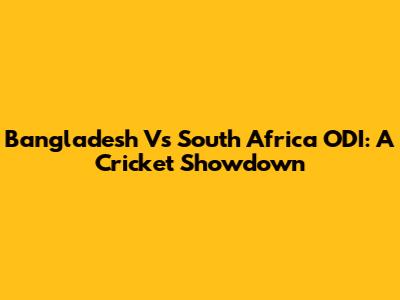 Bangladesh Vs South Africa ODI: A Cricket Showdown