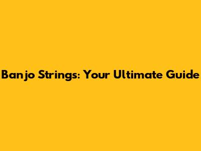 Banjo Strings: Your Ultimate Guide