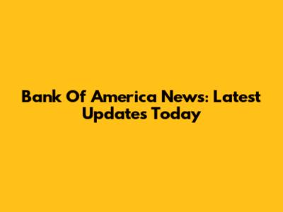 Bank Of America News: Latest Updates Today