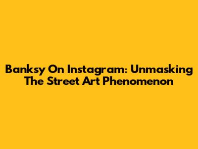 Banksy On Instagram: Unmasking The Street Art Phenomenon