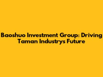 Baoshuo Investment Group: Driving Taman Industry's Future
