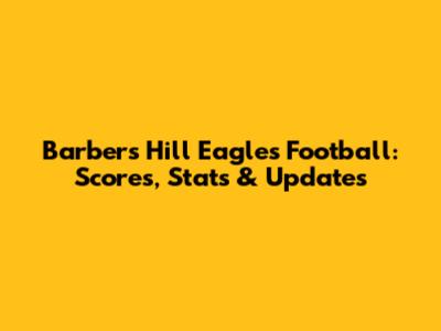 Barbers Hill Eagles Football: Scores, Stats & Updates