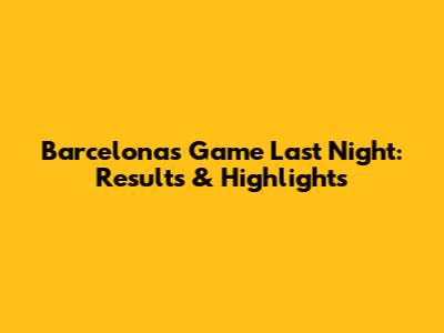 Barcelona's Game Last Night: Results & Highlights