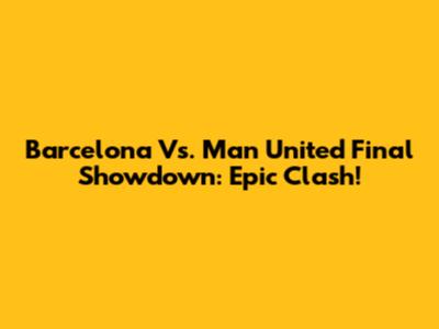 Barcelona Vs. Man United Final Showdown: Epic Clash!