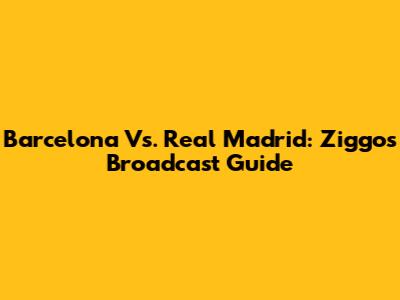 Barcelona Vs. Real Madrid: Ziggo's Broadcast Guide