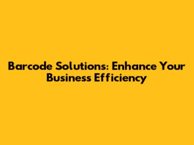 Barcode Solutions: Enhance Your Business Efficiency
