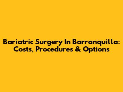 Bariatric Surgery In Barranquilla: Costs, Procedures & Options
