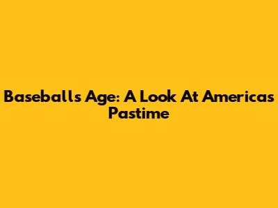 Baseball's Age: A Look At America's Pastime