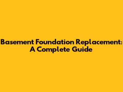 Basement Foundation Replacement: A Complete Guide