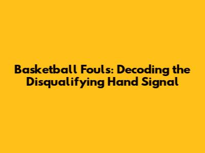 Basketball Fouls: Decoding the Disqualifying Hand Signal