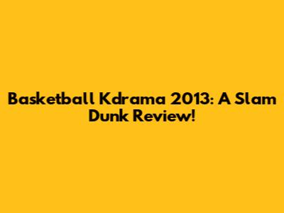 Basketball Kdrama 2013: A Slam Dunk Review!