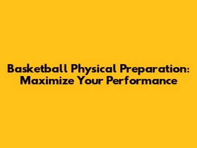 Basketball Physical Preparation: Maximize Your Performance