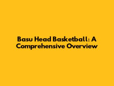Basu Head Basketball: A Comprehensive Overview