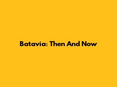 Batavia: Then And Now
