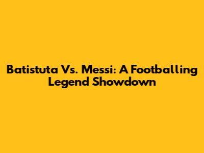 Batistuta Vs. Messi: A Footballing Legend Showdown