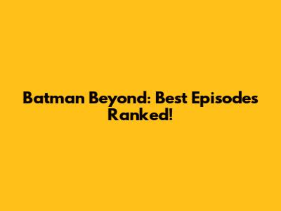 Batman Beyond: Best Episodes Ranked!