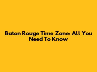 Baton Rouge Time Zone: All You Need To Know